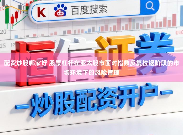 配资炒股哪家好 股票杠杆在亚太股市面对指数反复拉锯阶段的市场环境下的风险管理