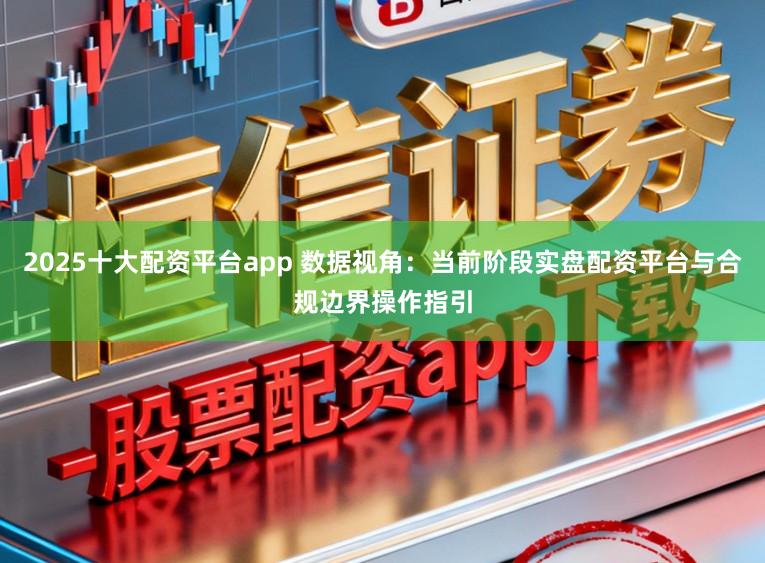 2025十大配资平台app 数据视角:当前阶段实盘配资平台与合规边界操作指引