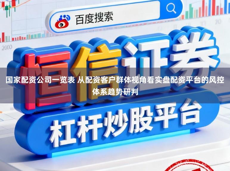 国家配资公司一览表 从配资客户群体视角看实盘配资平台的风控体系趋势研判