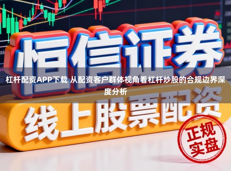 杠杆配资APP下载 从配资客户群体视角看杠杆炒股的合规边界深度分析