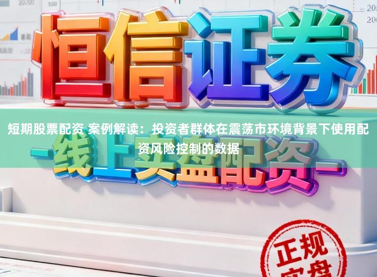 短期股票配资 案例解读:投资者群体在震荡市环境背景下使用配资风险控制的数据