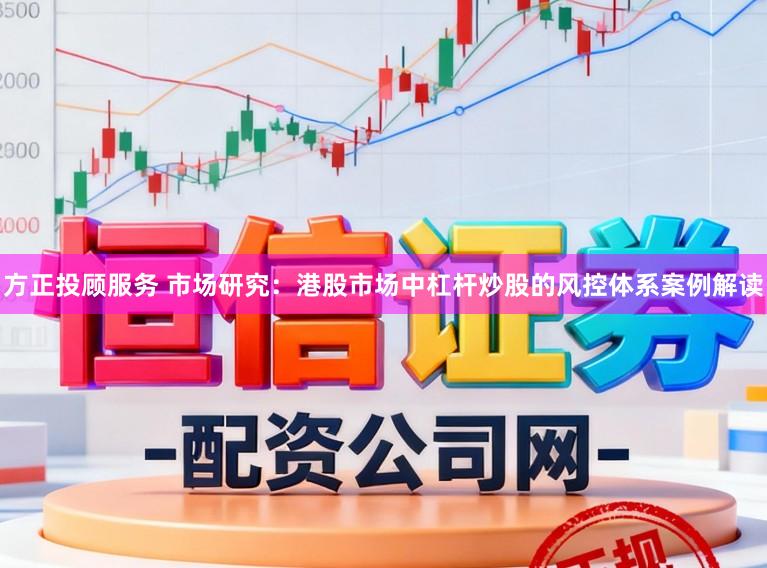 方正投顾服务 市场研究：港股市场中杠杆炒股的风控体系案例解读