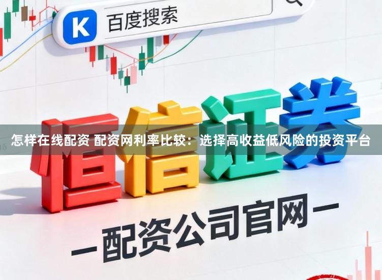 怎样在线配资 配资网利率比较：选择高收益低风险的投资平台