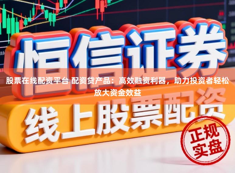 股票在线配资平台 配资贷产品：高效融资利器，助力投资者轻松放大资金效益