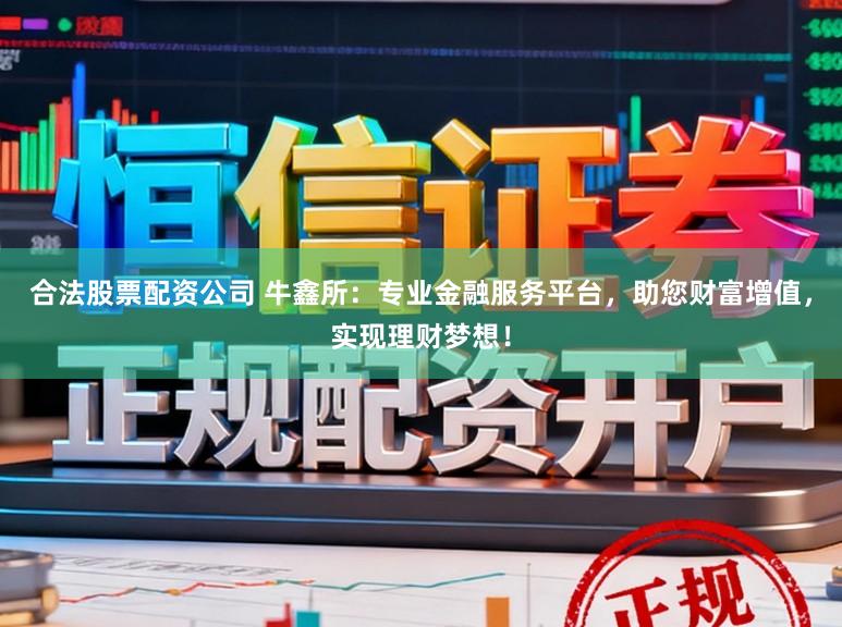 合法股票配资公司 牛鑫所：专业金融服务平台，助您财富增值，实现理财梦想！