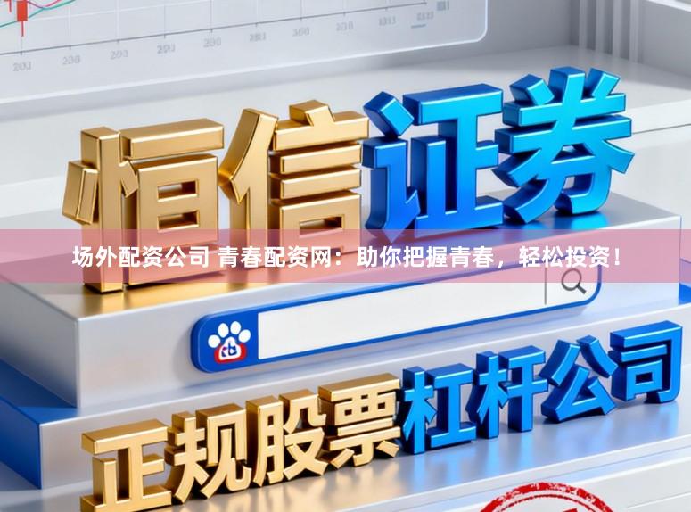 场外配资公司 青春配资网:助你把握青春,轻松投资!