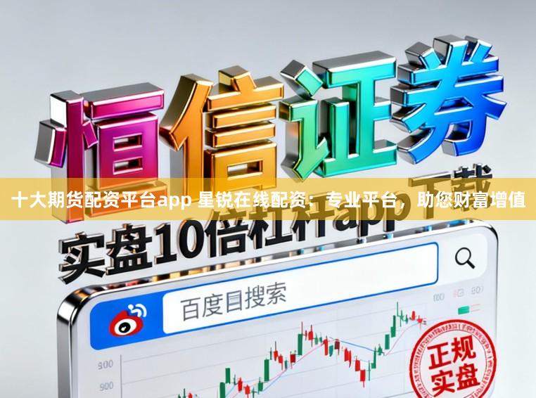 十大期货配资平台app 星锐在线配资：专业平台，助您财富增值