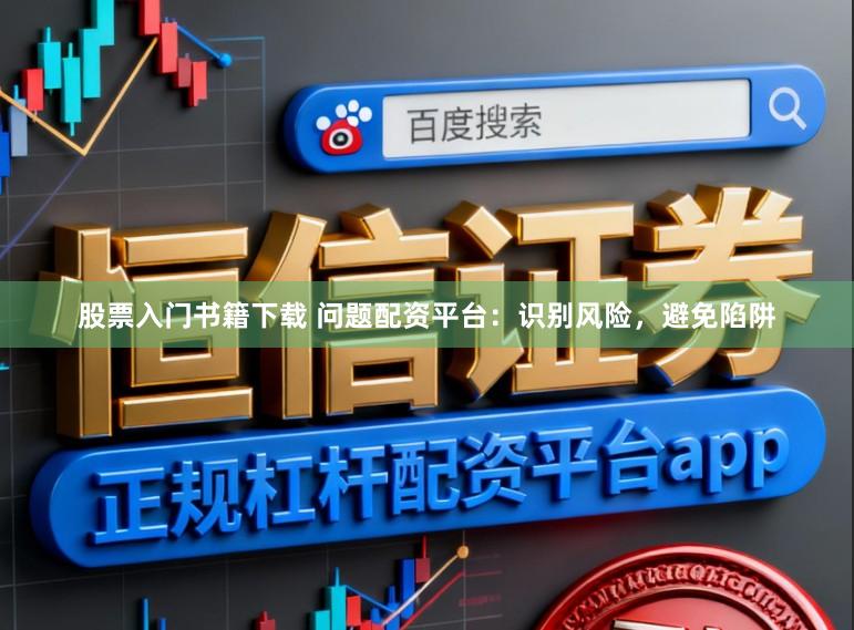 股票入门书籍下载 问题配资平台：识别风险，避免陷阱