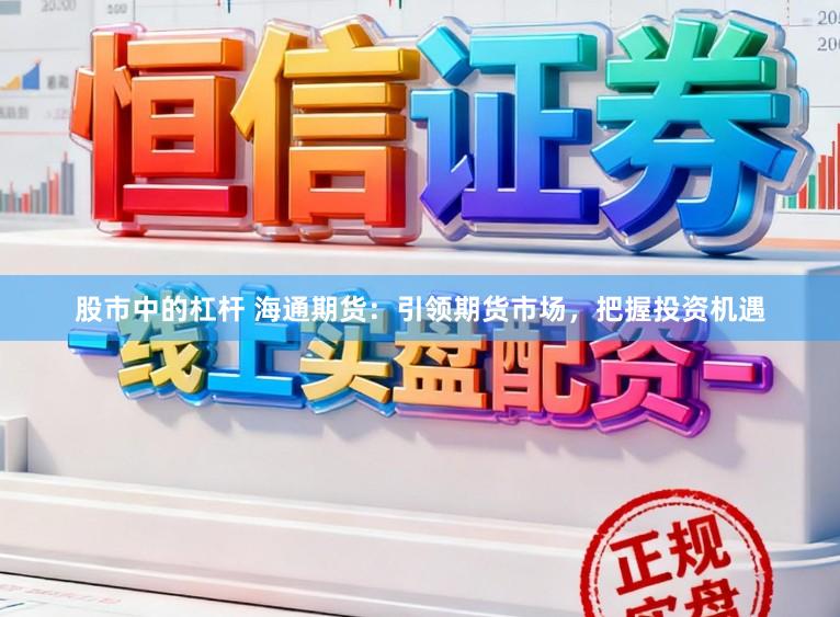股市中的杠杆 海通期货：引领期货市场，把握投资机遇