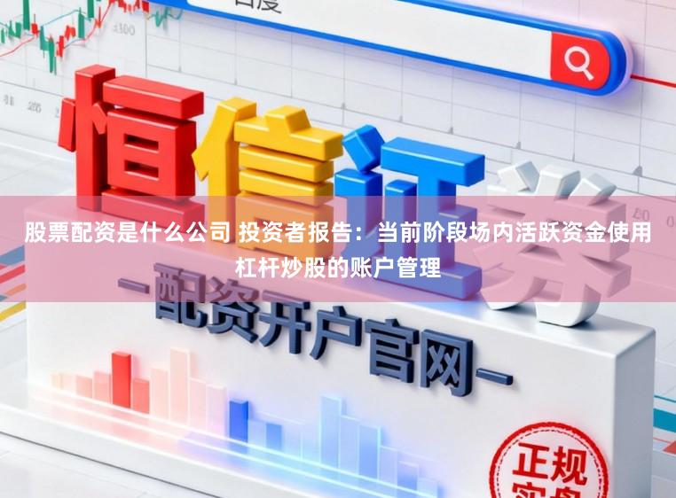 股票配资是什么公司 投资者报告：当前阶段场内活跃资金使用杠杆炒股的账户管理