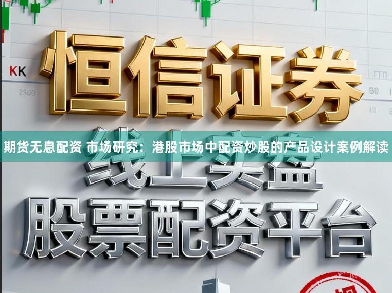 期货无息配资 市场研究：港股市场中配资炒股的产品设计案例解读