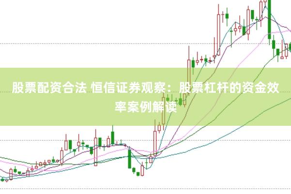 股票配资合法 恒信证券观察：股票杠杆的资金效率案例解读