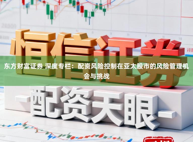 东方财富证券 深度专栏：配资风险控制在亚太股市的风险管理机会与挑战