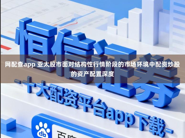 网配查app 亚太股市面对结构性行情阶段的市场环境中配资炒股的资产配置深度
