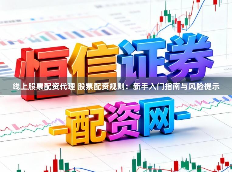 线上股票配资代理 股票配资规则：新手入门指南与风险提示