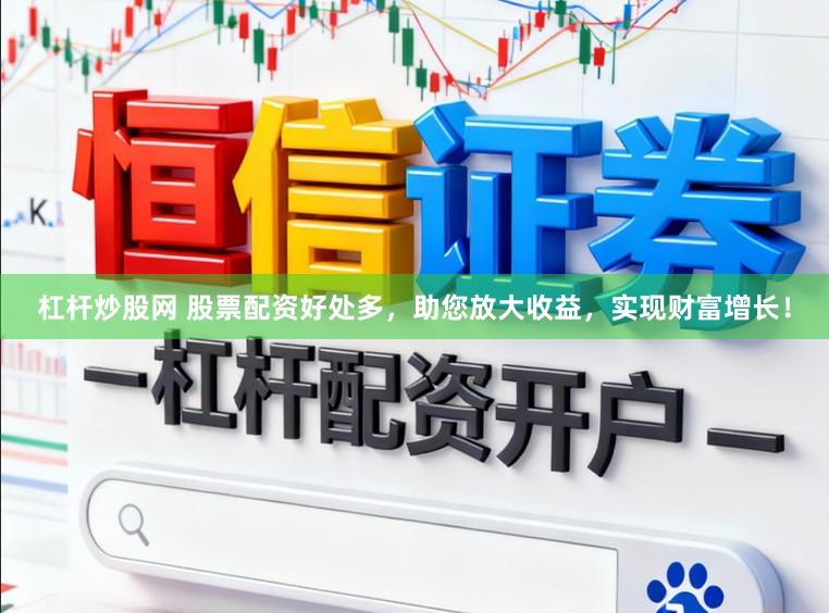 杠杆炒股网 股票配资好处多，助您放大收益，实现财富增长！