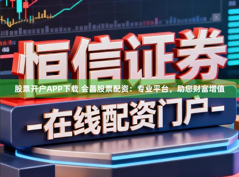 股票开户APP下载 会昌股票配资：专业平台，助您财富增值
