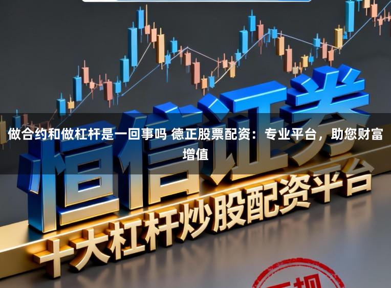 做合约和做杠杆是一回事吗 德正股票配资：专业平台，助您财富增值