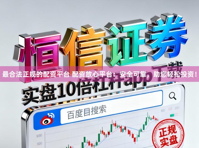 最合法正规的配资平台 配资放心平台：安全可靠，助您轻松投资！