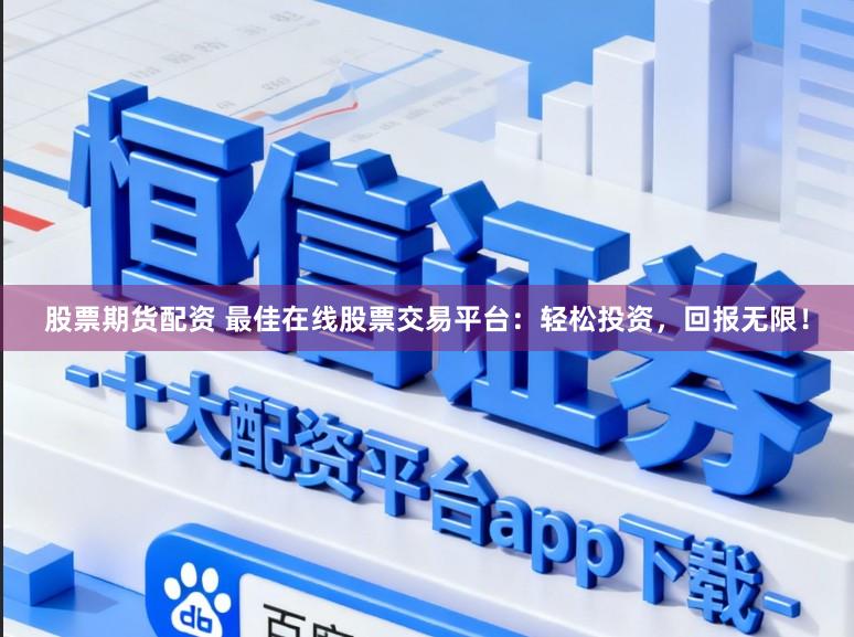 股票期货配资 最佳在线股票交易平台：轻松投资，回报无限！