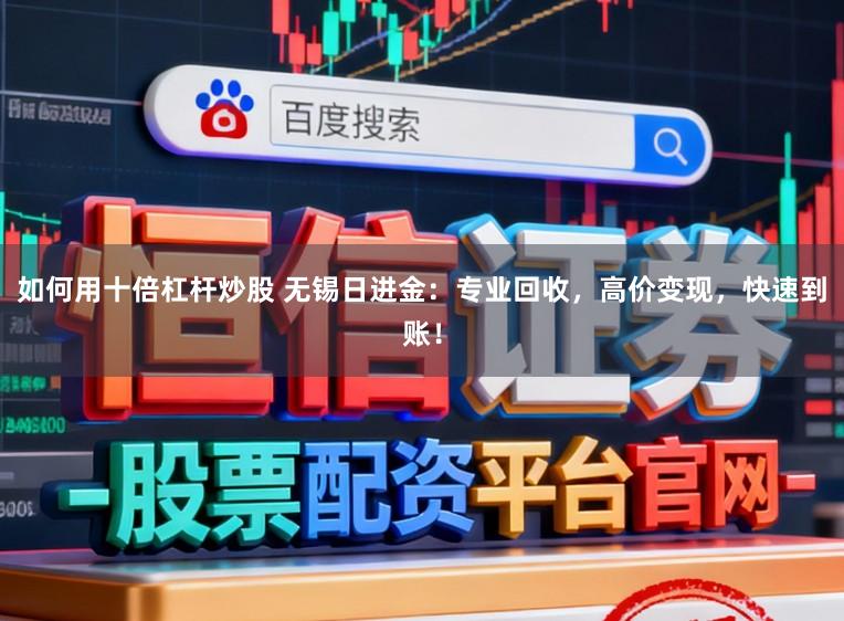 如何用十倍杠杆炒股 无锡日进金：专业回收，高价变现，快速到账！