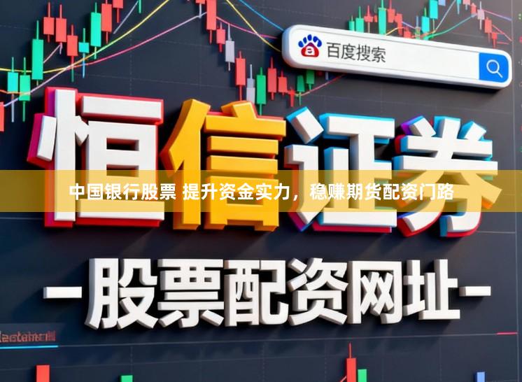 中国银行股票 提升资金实力，稳赚期货配资门路