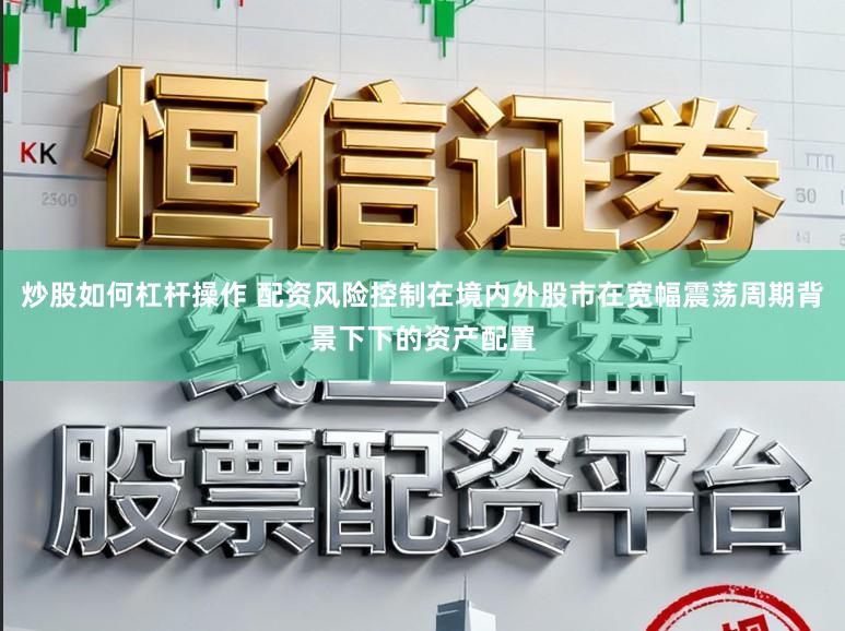 炒股如何杠杆操作 配资风险控制在境内外股市在宽幅震荡周期背景下下的资产配置