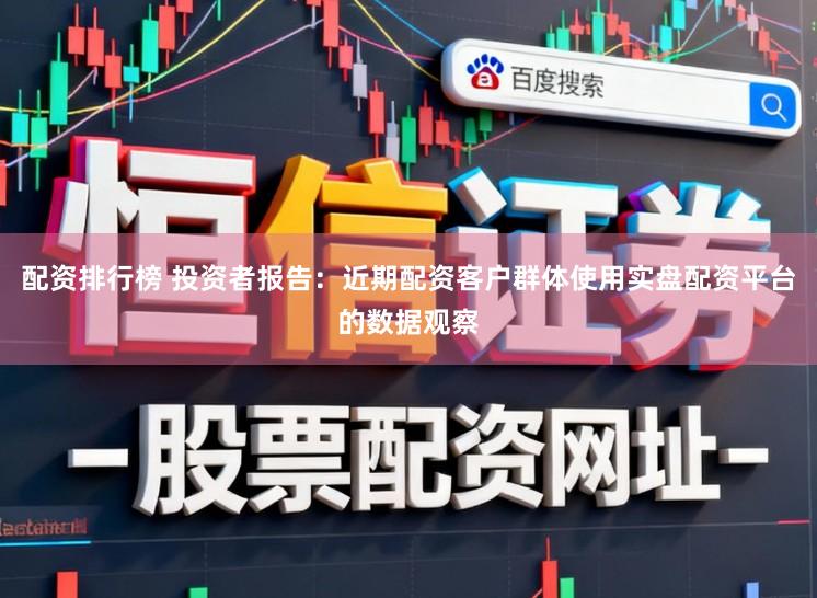 配资排行榜 投资者报告：近期配资客户群体使用实盘配资平台的数据观察