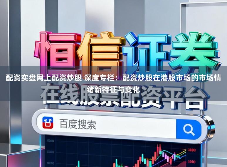 配资实盘网上配资炒股 深度专栏：配资炒股在港股市场的市场情绪新特征与变化