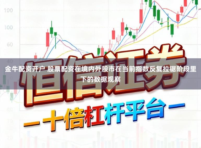 金牛配资开户 股票配资在境内外股市在当前指数反复拉锯阶段里下的数据观察