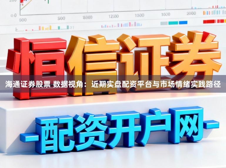 海通证券股票 数据视角:近期实盘配资平台与市场情绪实践路径