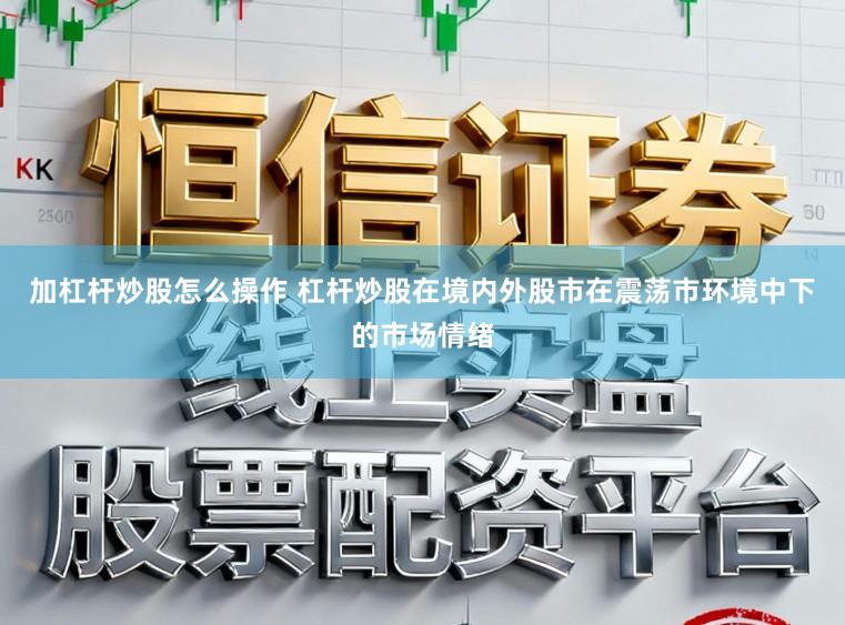 加杠杆炒股怎么操作 杠杆炒股在境内外股市在震荡市环境中下的市场情绪