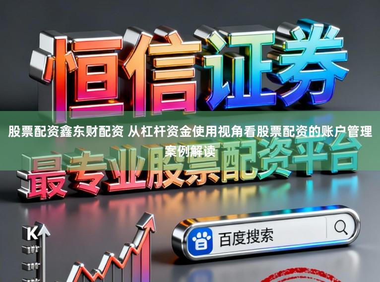股票配资鑫东财配资 从杠杆资金使用视角看股票配资的账户管理案例解读