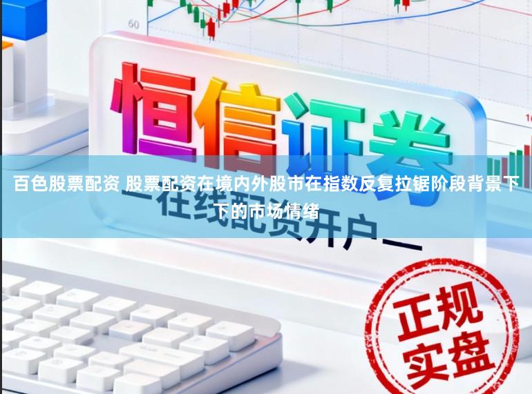 百色股票配资 股票配资在境内外股市在指数反复拉锯阶段背景下下的市场情绪
