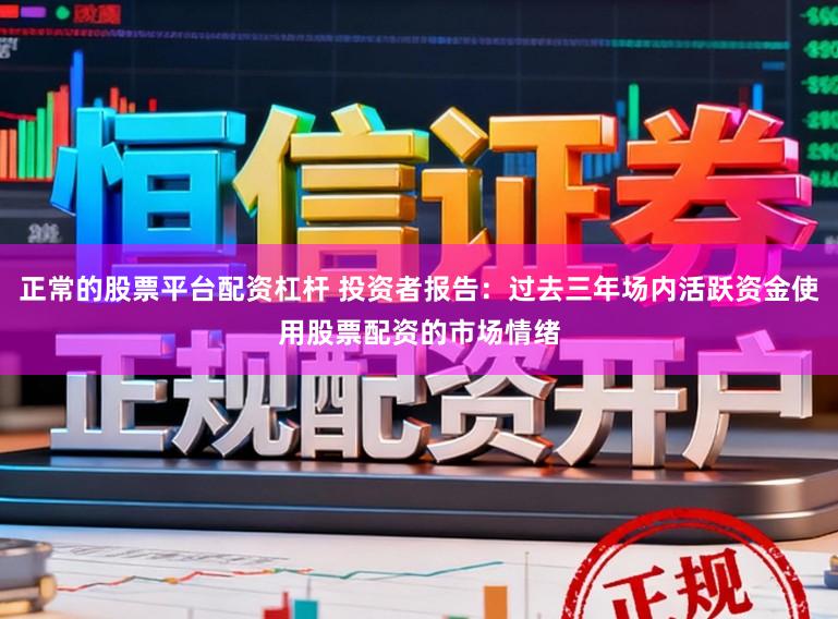 正常的股票平台配资杠杆 投资者报告：过去三年场内活跃资金使用股票配资的市场情绪