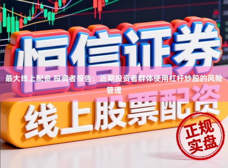 最大线上配资 投资者报告：近期投资者群体使用杠杆炒股的风险管理