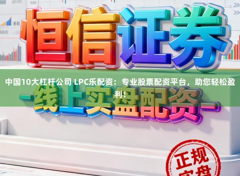 中国10大杠杆公司 LPC乐配资：专业股票配资平台，助您轻松盈利！