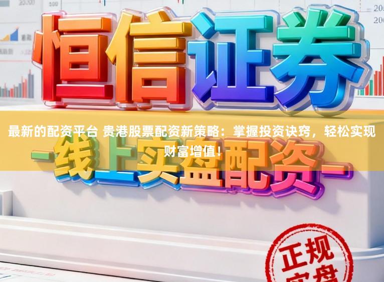 最新的配资平台 贵港股票配资新策略：掌握投资诀窍，轻松实现财富增值！