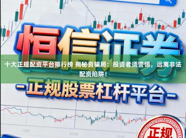 十大正规配资平台排行榜 揭秘资骗局：投资者须警惕，远离非法配资陷阱！
