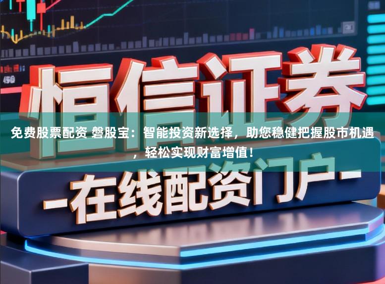 免费股票配资 磐股宝：智能投资新选择，助您稳健把握股市机遇，轻松实现财富增值！