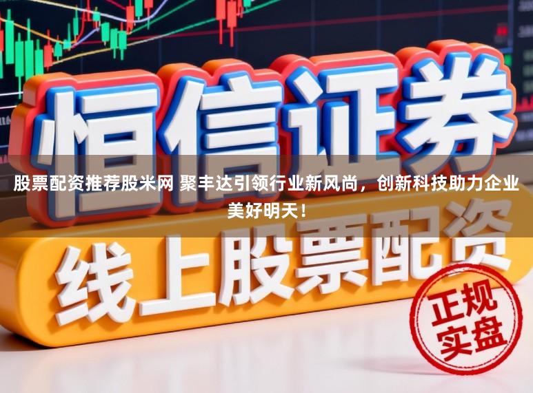 股票配资推荐股米网 聚丰达引领行业新风尚，创新科技助力企业美好明天！