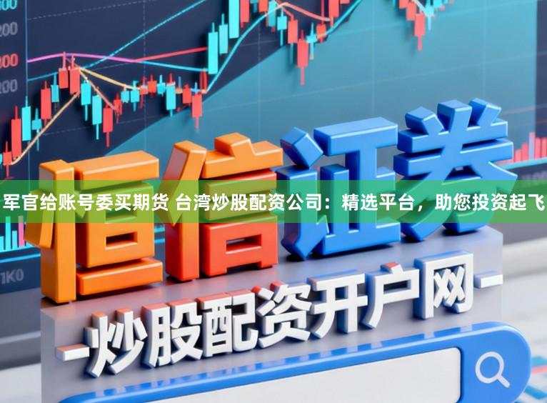 军官给账号委买期货 台湾炒股配资公司：精选平台，助您投资起飞