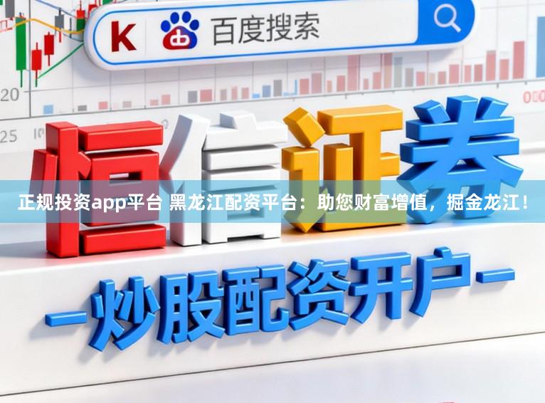 正规投资app平台 黑龙江配资平台：助您财富增值，掘金龙江！