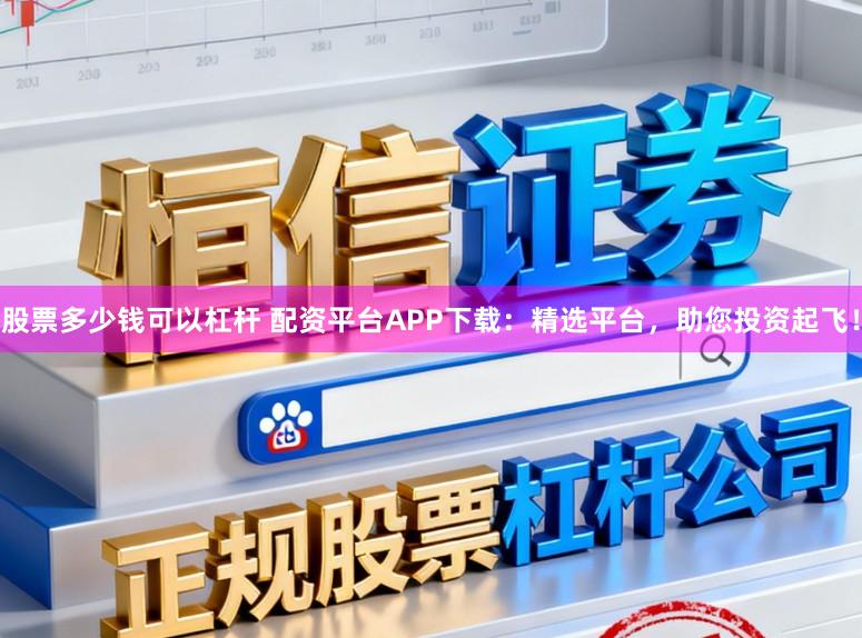 股票多少钱可以杠杆 配资平台APP下载：精选平台，助您投资起飞！
