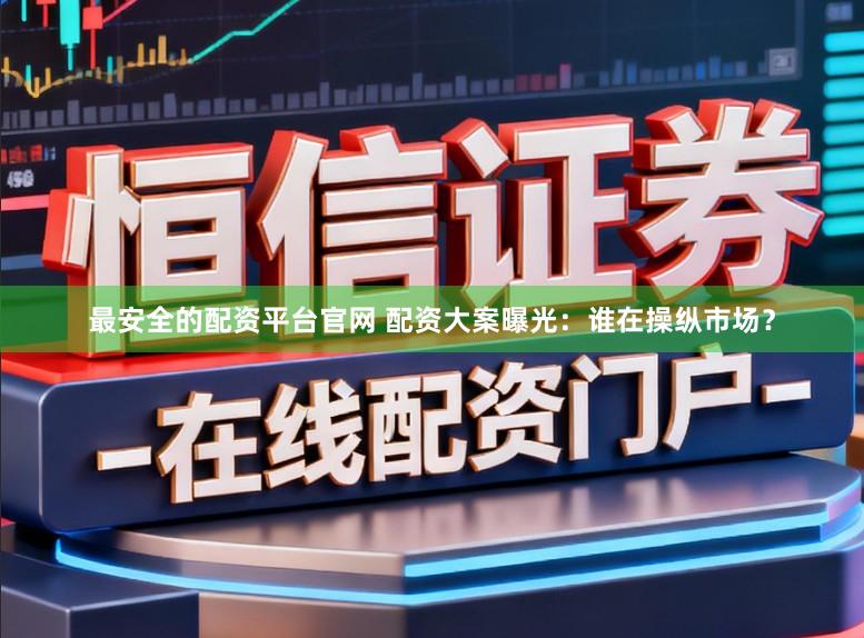最安全的配资平台官网 配资大案曝光：谁在操纵市场？
