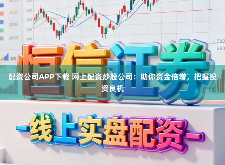配资公司APP下载 网上配资炒股公司：助你资金倍增，把握投资良机