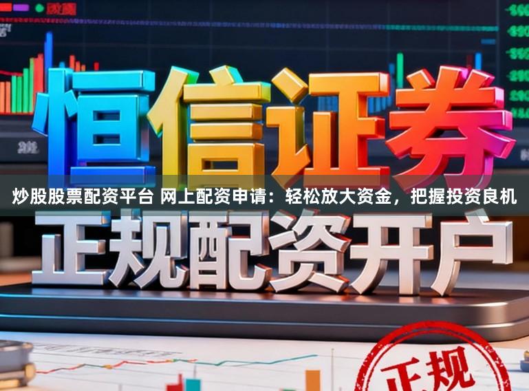 炒股股票配资平台 网上配资申请：轻松放大资金，把握投资良机