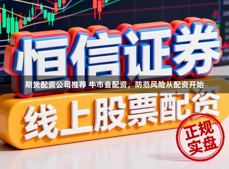 期货配资公司推荐 牛市查配资，防范风险从配资开始