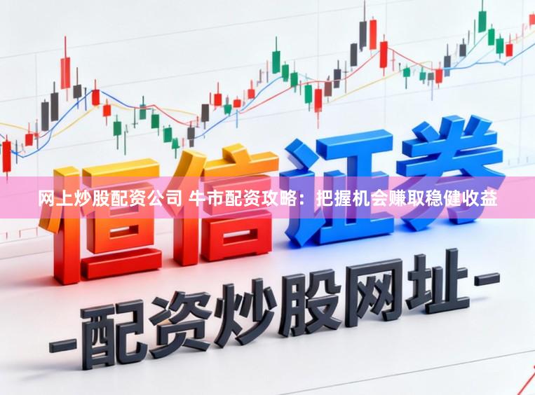 网上炒股配资公司 牛市配资攻略：把握机会赚取稳健收益