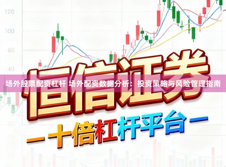 场外股票配资杠杆 场外配资数据分析:投资策略与风险管理指南